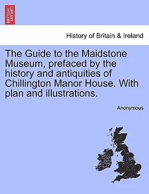Průvodce po Maidstonském muzeu s předmluvou o historii a starožitnostech panství Chillington. s plánem a ilustracemi. - The Guide to the Maidstone Museum, Prefaced by the History and Antiquities of Chillington Manor House. with Plan and Illustrations.