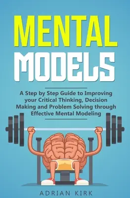 Mentális modellek: A Step by Step Guide to Improving your Critical Thinking, Decision Making and Problem Solving through Effective Mental - Mental Models: A Step by Step Guide to Improving your Critical Thinking, Decision Making and Problem Solving through Effective Mental