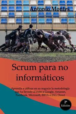 SCRUM para no informticos: Aprenda a utilizar en su negocio la metodologa que ha llevado al xito a Google, Amazon, Facebook, Microsoft, BBVA e