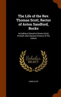 Thomas Scott tiszteletes úr, Aston Sandford rektorának élete, Bucks: Beleértve a saját maga által összeállított elbeszélést és leveleinek bőséges kivonatát. - The Life of the Rev. Thomas Scott, Rector of Aston Sandford, Bucks: Including a Narrative Drawn Up by Himself, and Copious Extracts of His Letters