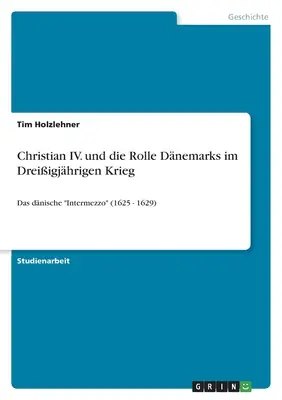 Christian IV. und die Rolle Dnemarks im Dreiigjhrigen Krieg: Das dnische Intermezzo” (1625 - 1629)” - Christian IV. und die Rolle Dnemarks im Dreiigjhrigen Krieg: Das dnische Intermezzo