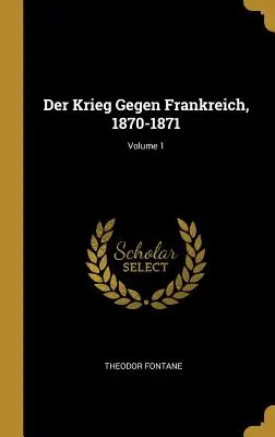 A Franciaország elleni háború, 1870-1871; 1. kötet - Der Krieg Gegen Frankreich, 1870-1871; Volume 1