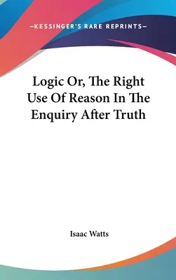 Logika vagy az ész helyes használata az igazság keresésében - Logic Or, The Right Use Of Reason In The Enquiry After Truth