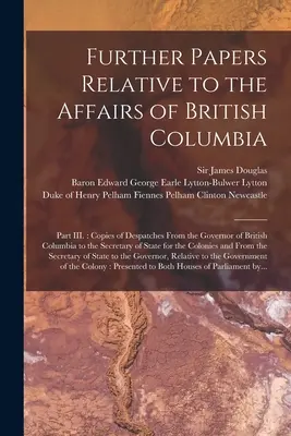 További iratok Brit Columbia ügyeivel kapcsolatban [mikroforma]: III. rész: Brit Columbia kormányzójának a brit kormányzóhoz intézett küldeményeinek másolatai. - Further Papers Relative to the Affairs of British Columbia [microform]: Part III.: Copies of Despatches From the Governor of British Columbia to the S