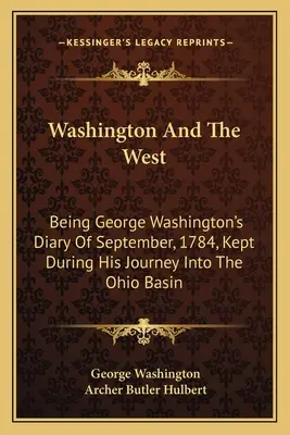 Washington és a nyugat: George Washington 1784 szeptemberében vezetett naplója, amelyet az Ohio-medencébe tett utazása során vezetett. - Washington And The West: Being George Washington's Diary Of September, 1784, Kept During His Journey Into The Ohio Basin