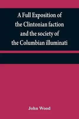 A clintoni frakció és a kolumbiai illuminátusok társaságának teljes kifejtése: az elbeszélés írójának beszámolójával, és a jellemrajzok - A full exposition of the Clintonian faction and the society of the Columbian illuminati: with an account of the writer of the Narrative, and the chara