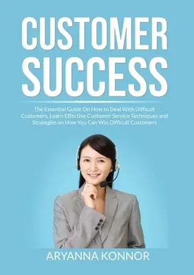 Ügyfélsiker: A nehéz ügyfelek kezelésének alapvető útmutatója, Ismerje meg a hatékony ügyfélszolgálati technikákat és stratégiákat - Customer Success: The Essential Guide On How to Deal With Difficult Customers, Learn Effective Customer Service Techniques and Strategie