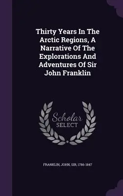 Harminc év az Északi-sarkvidéken, Sir John Franklin felfedezéseiről és kalandjairól szóló elbeszélés - Thirty Years In The Arctic Regions, A Narrative Of The Explorations And Adventures Of Sir John Franklin