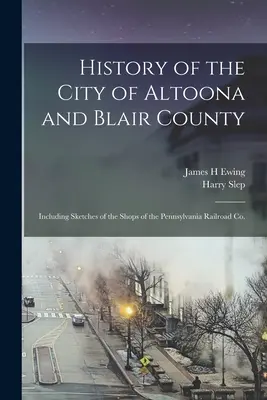 History of the City of Altoona and Blair County: Beleértve a Pennsylvania Railroad Co. üzleteinek vázlatait. - History of the City of Altoona and Blair County: Including Sketches of the Shops of the Pennsylvania Railroad Co.