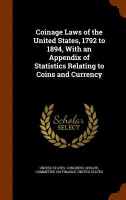 Coinage Laws of the United States, 1792 to 1894, With an Appendix of Statistics Relating to Coins and Currency (Az Egyesült Államok pénzverési törvényei, 1792-1894), az érmékre és a valutára vonatkozó statisztikai adatokkal együtt - Coinage Laws of the United States, 1792 to 1894, With an Appendix of Statistics Relating to Coins and Currency