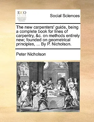 Az új ácsok útmutatója, amely egy teljes könyv az ácsmesterség vonalaihoz, &C. teljesen új módszerekkel; geometriai elveken alapul, ... by P. Nic - The New Carpenters' Guide, Being a Complete Book for Lines of Carpentry, &C. on Methods Entirely New; Founded on Geometrical Principles, ... by P. Nic