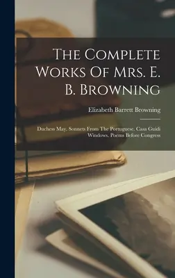 E. B. Browning asszony összes művei: Duchess May. Szonettek a portugál nyelvből. Casa Guidi ablakai. Versek a kongresszus előtt - The Complete Works Of Mrs. E. B. Browning: Duchess May. Sonnets From The Portuguese. Casa Guidi Windows. Poems Before Congress