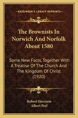 A Brownisták Norwichban és Norfolkban 1580 körül: Néhány új tény, valamint egy értekezés az egyházról és Krisztus Királyságáról - The Brownists In Norwich And Norfolk About 1580: Some New Facts, Together With A Treatise Of The Church And The Kingdom Of Christ