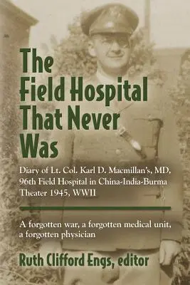 A tábori kórház, amely soha nem volt: Karl D. Macmillan alezredes, MD, 96. tábori kórház naplója a kínai-indiai-burmai hadszíntéren 1945-ben, a második világháborúban. - The Field Hospital That Never Was: Diary of Lt. Col. Karl D. Macmillan's, MD, 96th Field Hospital in China-India-Burma Theater 1945, WWII