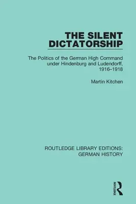 A csendes diktatúra: A német főparancsnokság politikája Hindenburg és Ludendorff alatt, 1916-1918 - The Silent Dictatorship: The Politics of the German High Command Under Hindenburg and Ludendorff, 1916-1918