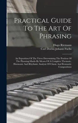 Gyakorlati útmutató a fogalmazás művészetéhez: An Exposition Of The Views Determining The Position of the Phrasing-marks By Means Of A Complete Thematic, Har - Practical Guide To The Art Of Phrasing: An Exposition Of The Views Determining The Position Of The Phrasing-marks By Means Of A Complete Thematic, Har