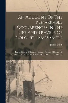 James Smith ezredes életének és utazásainak figyelemre méltó eseményeiről szóló beszámoló: (a Kentucky állambeli Bourbon megye néhai polgára) fogsága alatt. - An Account Of The Remarkable Occurrences In The Life And Travels Of Colonel James Smith: (late A Citizen Of Bourbon County, Kentucky) During His Capti