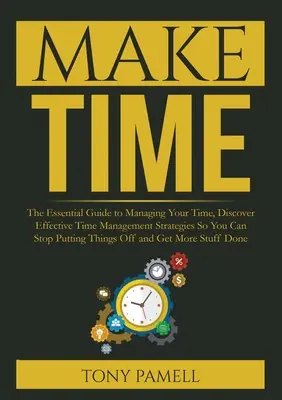 Make Time: : The Essential Guide to Managing Your Time, Discover Effective Time Management Strategies So You Can Stop Putting Thi