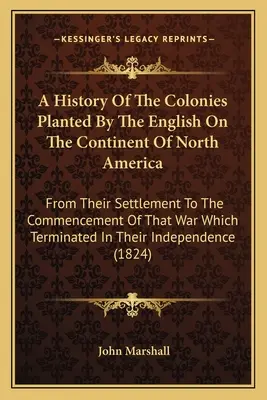 A History Of The Colonies Planted By The English On The Continent Of North America: A letelepedésüktől kezdve a háború kezdetéig, amely véget ért. - A History Of The Colonies Planted By The English On The Continent Of North America: From Their Settlement To The Commencement Of That War Which Termin