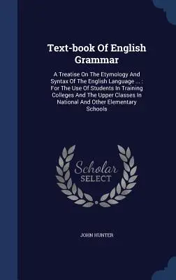 Text-book Of English Grammar: A Treatise On The Etymology And Syntax Of The English Language ...: A diákok használatára a képző főiskolákon és a tanítóképzőben. - Text-book Of English Grammar: A Treatise On The Etymology And Syntax Of The English Language ...: For The Use Of Students In Training Colleges And T