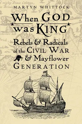 Amikor Isten király volt: A polgárháború és a Mayflower-generáció lázadói és radikálisai - When God was King: Rebels & Radicals of the Civil War & Mayflower Generation