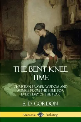 The Bent-Knee Time: Keresztény ima bölcsesség és tanácsok a Bibliából az év minden napjára - The Bent-Knee Time: Christian Prayer Wisdom and Advice from the Bible, For Every Day of the Year