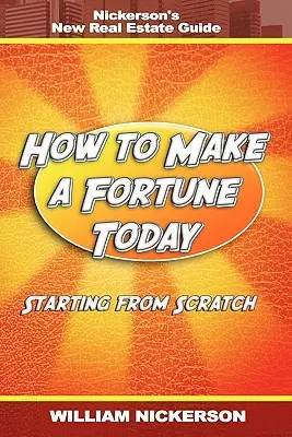 Hogyan lehet ma vagyonra szert tenni - a semmiből indulva: Nickerson új ingatlankalauza - How to Make a Fortune Today-Starting from Scratch: Nickerson's New Real Estate Guide