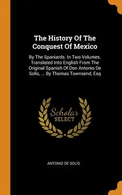 Mexikó meghódításának története: A spanyolok által. Két kötetben. Angolra fordítva Don Antonio De Solis, ... - The History Of The Conquest Of Mexico: By The Spaniards. In Two Volumes. Translated Into English From The Original Spanish Of Don Antonio De Solis, ..