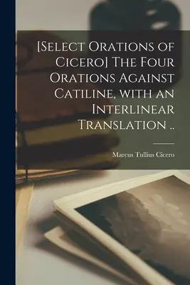 [Cicero válogatott szónoklatai] A négy szónoklat Catilinus ellen, interlineáris fordítással ... - [Select orations of Cicero] The four orations against Catiline, with an interlinear translation ..