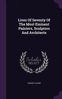 A legkiválóbb festők, szobrászok és építészek hetven életútja - Lives Of Seventy Of The Most Eminent Painters, Sculptors And Architects