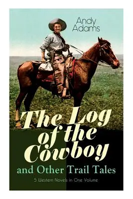 A cowboy naplója és más ösvénytörténetek - 5 westernregény egy kötetben: Texas Cowboyok és kalandregények igaz életű elbeszélései - The Log of the Cowboy and Other Trail Tales - 5 Western Novels in One Volume: True Life Narratives of Texas Cowboys and Adventure Novels