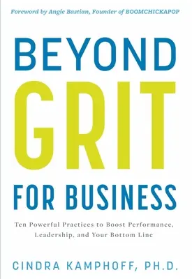 Beyond Grit for Business: Tíz erőteljes gyakorlat a teljesítmény, a vezetés és az eredményesség fokozására - Beyond Grit for Business: Ten Powerful Practices to Boost Performance, Leadership, and Your Bottom Line