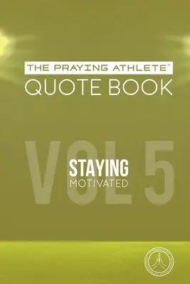 Az imádkozó sportoló idézetgyűjtemény 5. kötet: Motiváltnak maradni - The Praying Athlete Quote Book Vol. 5 Staying Motivated