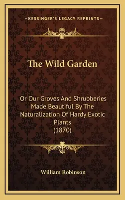 The Wild Garden: Vagy a kemény egzotikus növények honosításával megszépült ligetek és bokrok (1870) - The Wild Garden: Or Our Groves and Shrubberies Made Beautiful by the Naturalization of Hardy Exotic Plants (1870)