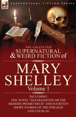 Mary Shelley összegyűjtött természetfeletti és furcsa regényei - 1. kötet: Egy regényt, a Frankenstein vagy A modern Prométheusz és tizennégy rövid regényt tartalmaz. - The Collected Supernatural and Weird Fiction of Mary Shelley-Volume 1: Including One Novel Frankenstein or The Modern Prometheus and Fourteen Short St