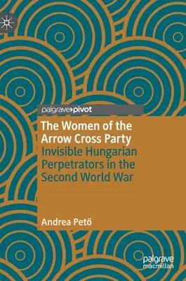 A nyilas párt asszonyai: Láthatatlan magyar elkövetők a második világháborúban - The Women of the Arrow Cross Party: Invisible Hungarian Perpetrators in the Second World War