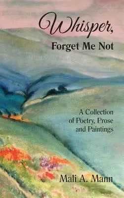 Suttogva felejts el engem: Vers-, próza- és festménygyűjtemény - Whisper Forget Me Not: A Collection of Poetry, Prose and Paintings