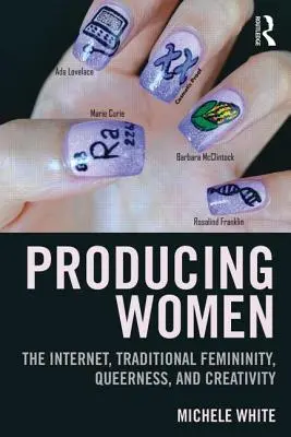 Nők előállítása: Az internet, a hagyományos nőiség, a queerness és a kreativitás - Producing Women: The Internet, Traditional Femininity, Queerness, and Creativity