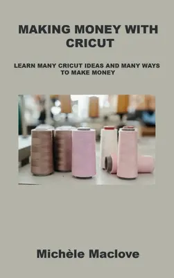 Pénzkeresés a Cricut segítségével: Ismerje meg a sok Cricut ötletet és a pénzkeresés számos módját - Making Money with Cricut: Learn Many Cricut Ideas and Many Ways to Make Money