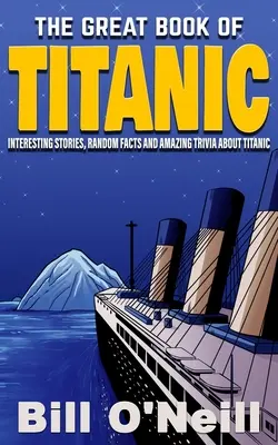 A Titanic nagy könyve: Érdekes történetek, véletlenszerű tények és elképesztő kvízek a Titanicról - The Great Book of Titanic: Interesting Stories, Random Facts and Amazing Trivia About Titanic