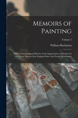 A festészet emlékiratai: A francia forradalom óta a nagy mesterek Angliába importált képeinek kronologikus történetével. - Memoirs of Painting: With a Chronological History of the Importation of Pictures by the Great Masters Into England Since the French Revolut