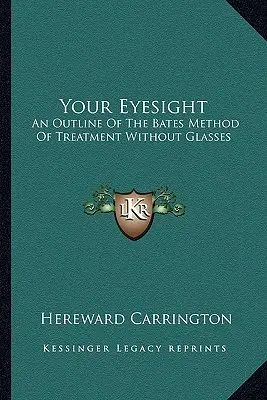 A látásod: A Bates-féle szemüveg nélküli kezelési módszer vázlata - Your Eyesight: An Outline Of The Bates Method Of Treatment Without Glasses