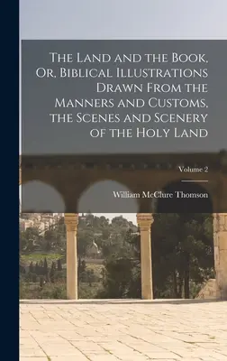 A föld és a könyv, avagy bibliai illusztrációk a Szentföld szokásaiból és szokásaiból, a Szentföld színhelyeiből és tájaiból; 2. kötet - The Land and the Book, Or, Biblical Illustrations Drawn From the Manners and Customs, the Scenes and Scenery of the Holy Land; Volume 2