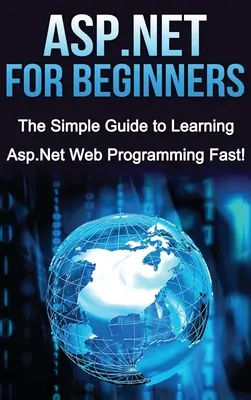 ASP.NET kezdőknek: Egyszerű útmutató az ASP.NET webes programozás gyors elsajátításához! - ASP.NET For Beginners: The Simple Guide to Learning ASP.NET Web Programming Fast!