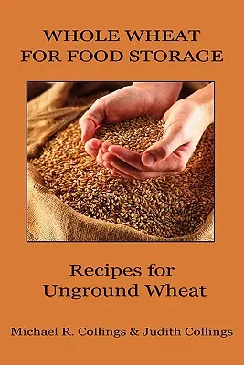 Teljes kiőrlésű búza az élelmiszertároláshoz: Receptek őröletlen búzához - Whole Wheat for Food Storage: Recipes for Unground Wheat