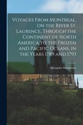 Utazás Montrealból, a Szent Lőrinc folyón, Észak-Amerika kontinensén keresztül a fagyos és a Csendes-óceánig, az 1789. és 1793. évben. - Voyages From Montreal, on the River St. Laurence, Through the Continent of North America to the Frozen and Pacific Oceans, in the Years 1789 and 1793