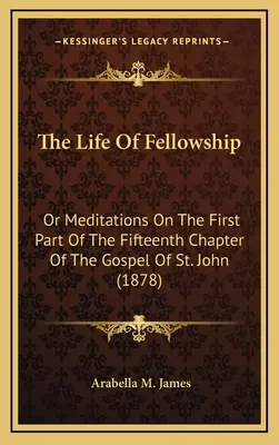 A közösség élete: Vagy elmélkedések Szent János evangéliuma tizenötödik fejezetének első részéről (1878) - The Life Of Fellowship: Or Meditations On The First Part Of The Fifteenth Chapter Of The Gospel Of St. John (1878)