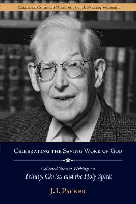 Isten üdvözítő munkájának ünneplése: J.I. Packer összegyűjtött rövidebb írásai a Szentháromságról, Krisztusról és a Szentlélekről - Celebrating the Saving Work of God: Collected Shorter Writings of J.I. Packer on the Trinity, Christ, and the Holy Spirit