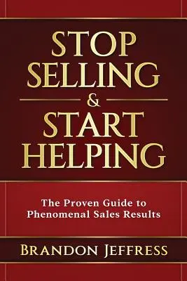 Hagyd abba az eladást és kezdj el segíteni: A bevált útmutató a fenomenális értékesítési eredményekhez - Stop Selling and Start Helping: The Proven Guide to Phenomenal Sales Results