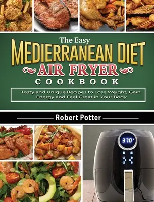 The Easy Mediterranean Diet Air Fryer Cookbook: Ízletes és egyedi receptek a fogyáshoz, az energiagyűjtéshez és a jó közérzethez - The Easy Mediterranean Diet Air Fryer Cookbook: Tasty and Unique Recipes to Lose Weight, Gain Energy and Feel Great in Your Body